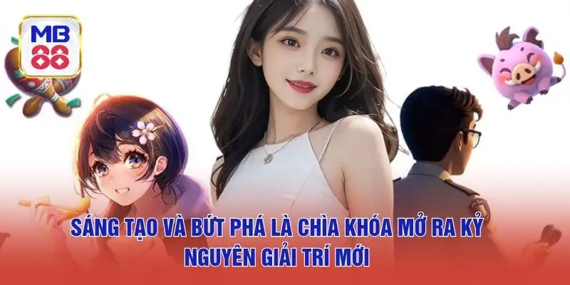 Sáng tạo và bứt phá là chìa khóa mở ra kỷ nguyên giải trí mới